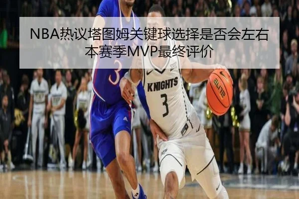 NBA热议塔图姆关键球选择是否会左右本赛季MVP最终评价