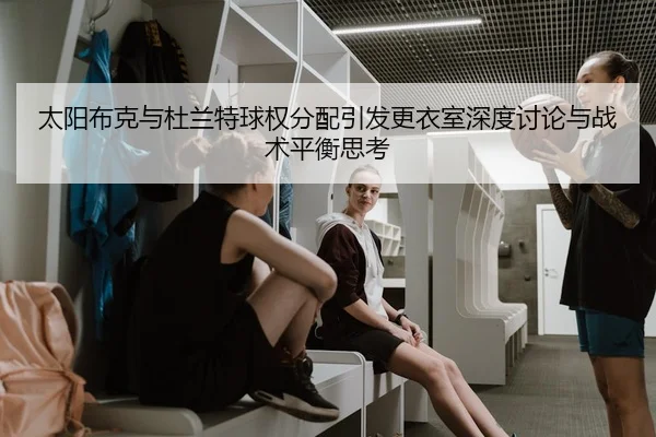 太阳布克与杜兰特球权分配引发更衣室深度讨论与战术平衡思考
