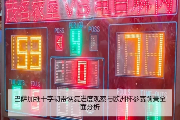 巴萨加维十字韧带恢复进度观察与欧洲杯参赛前景全面分析