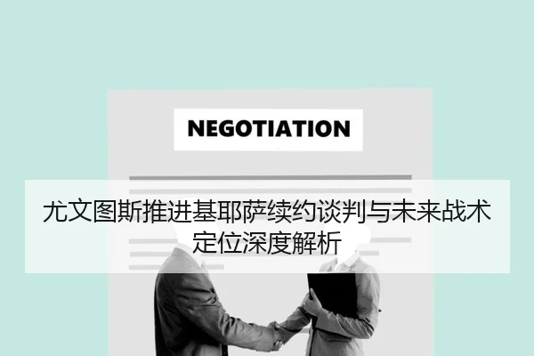 尤文图斯推进基耶萨续约谈判与未来战术定位深度解析