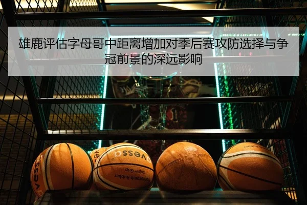 雄鹿评估字母哥中距离增加对季后赛攻防选择与争冠前景的深远影响