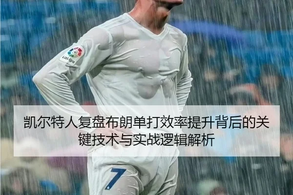凯尔特人复盘布朗单打效率提升背后的关键技术与实战逻辑解析