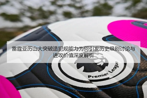 雷霆亚历山大突破造犯规能力为何引发历史级别讨论与进攻价值深度解析