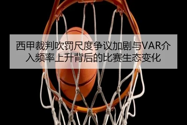 西甲裁判吹罚尺度争议加剧与VAR介入频率上升背后的比赛生态变化