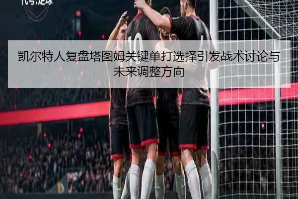 凯尔特人复盘塔图姆关键单打选择引发战术讨论与未来调整方向