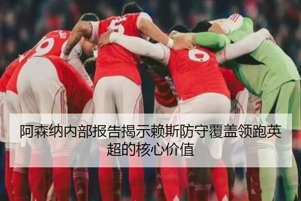 阿森纳内部报告揭示赖斯防守覆盖领跑英超的核心价值