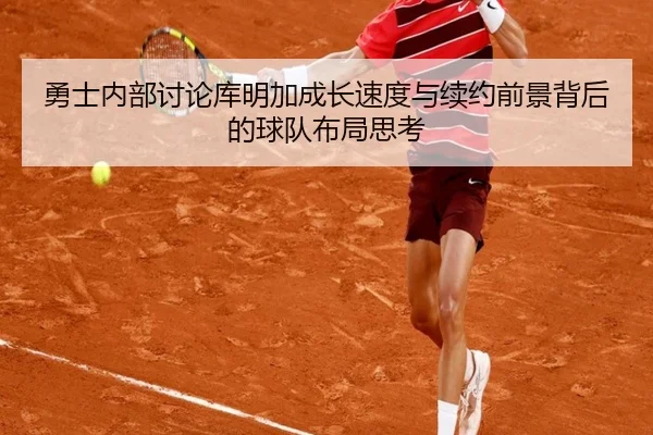 勇士内部讨论库明加成长速度与续约前景背后的球队布局思考