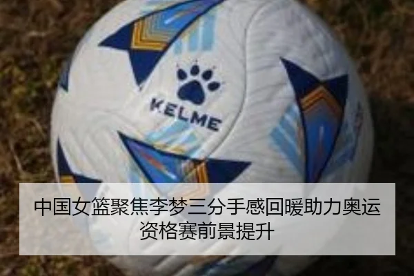 中国女篮聚焦李梦三分手感回暖助力奥运资格赛前景提升