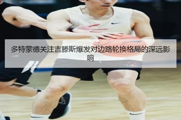 多特蒙德关注吉滕斯爆发对边路轮换格局的深远影响