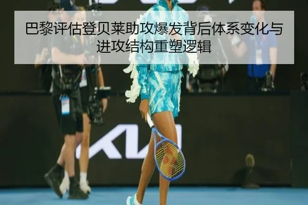 巴黎评估登贝莱助攻爆发背后体系变化与进攻结构重塑逻辑