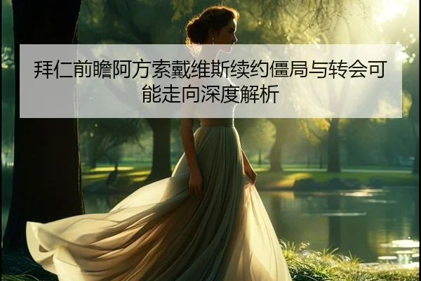 拜仁前瞻阿方索戴维斯续约僵局与转会可能走向深度解析