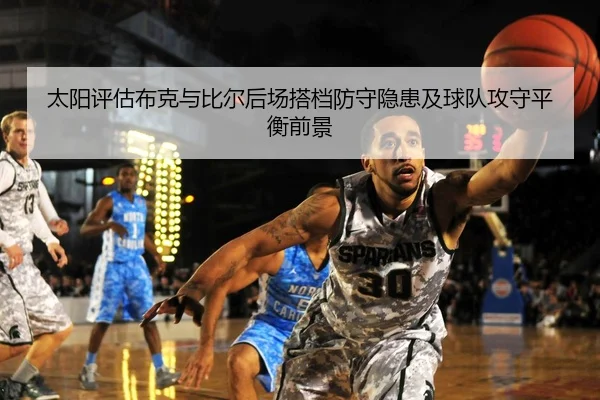 太阳评估布克与比尔后场搭档防守隐患及球队攻守平衡前景