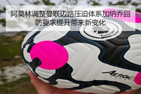 阿莫林调整曼联边路压迫体系加纳乔回防要求提升带来新变化